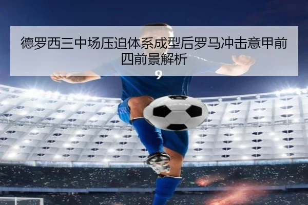 德罗西三中场压迫体系成型后罗马冲击意甲前四前景解析