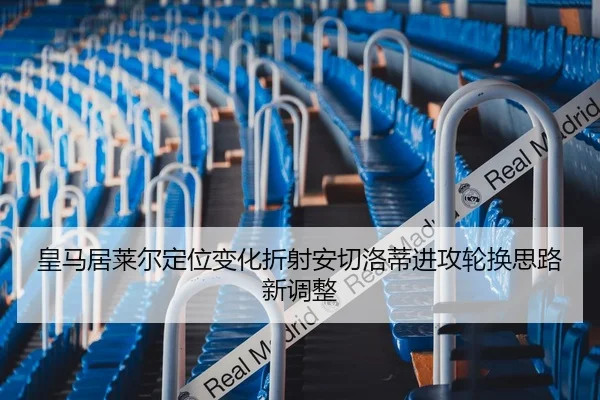 皇马居莱尔定位变化折射安切洛蒂进攻轮换思路新调整