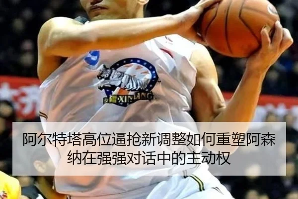 阿尔特塔高位逼抢新调整如何重塑阿森纳在强强对话中的主动权